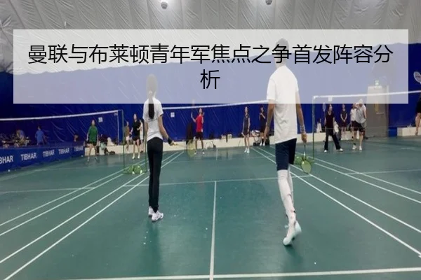曼联与布莱顿青年军焦点之争首发阵容分析
