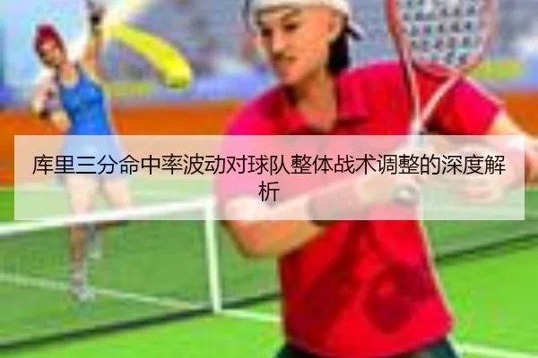 库里三分命中率波动对球队整体战术调整的深度解析