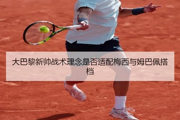 大巴黎新帅战术理念是否适配梅西与姆巴佩搭档
