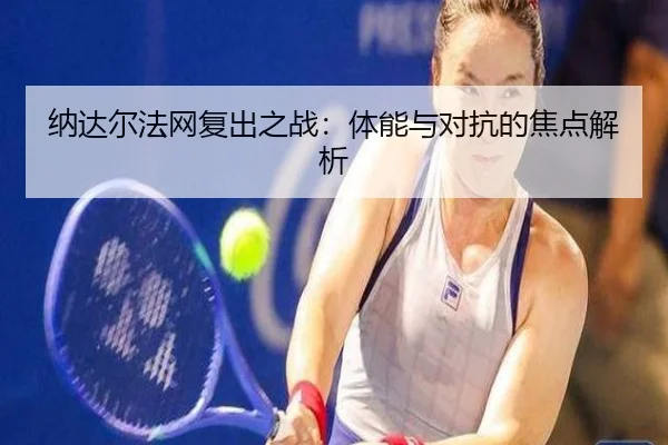 纳达尔法网复出之战：体能与对抗的焦点解析